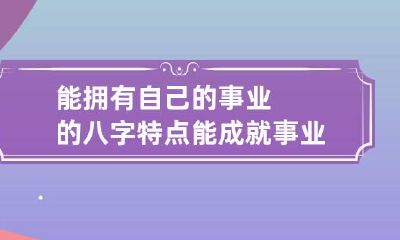 能拥有自己的事业的八字特点 能成就事业的八字
