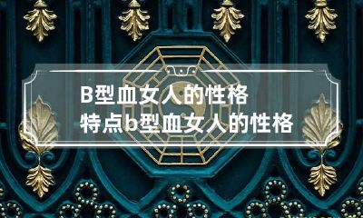 B型血女人的性格特点 b型血女人的性格特征
