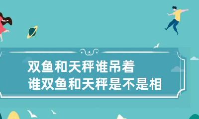 双鱼和天秤谁吊着谁 双鱼和天秤是不是相克