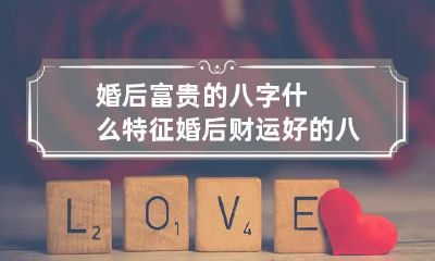 婚后富贵的八字什么特征 婚后财运好的八字
