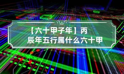 【六十甲子年】丙辰年五行属什么 六十甲子五行命理表