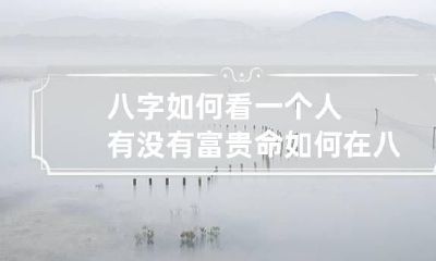 八字如何看一个人有没有富贵命 如何在八字里看一个人有没有财运