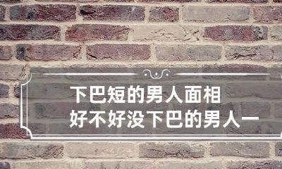下巴短的男人面相好不好 没下巴的男人一般都是什么命