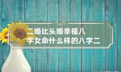 二婚比头婚幸福八字女命 什么样的八字二婚命