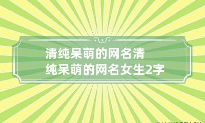 清纯呆萌的网名 清纯呆萌的网名女生2字