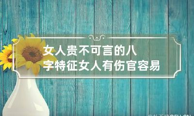 女人贵不可言的八字特征 女人有伤官容易出现贵不可言的八字