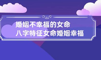 婚姻不幸福的女命八字特征 女命婚姻幸福的八字特点