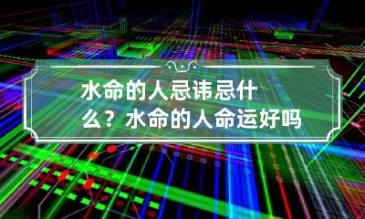 水命的人忌讳忌什么？水命的人命运好吗？