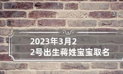 2023年3月22号出生蒋姓宝宝取名叫什么 牛年姓蒋宝宝名字