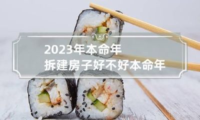 2023年本命年拆建房子好不好 本命年拆迁
