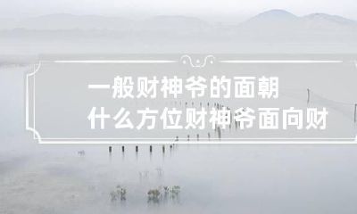 一般财神爷的面朝什么方位 财神爷面向财位还是背靠财位