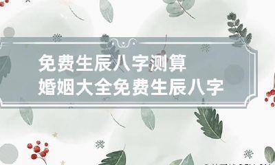 免费生辰八字测算婚姻大全 免费生辰八字婚配算命