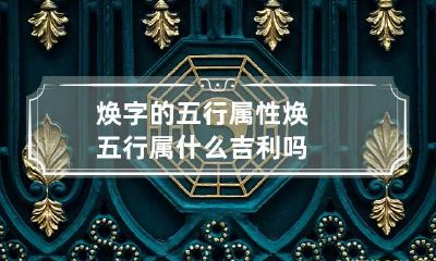 焕字的五行属性 焕五行属什么吉利吗