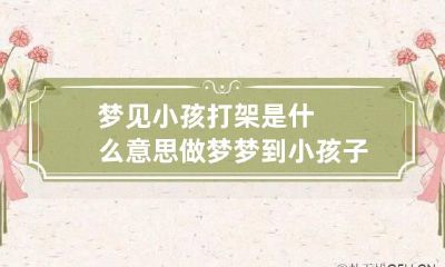 梦见小孩打架是什么意思 做梦梦到小孩子打架是什么意思