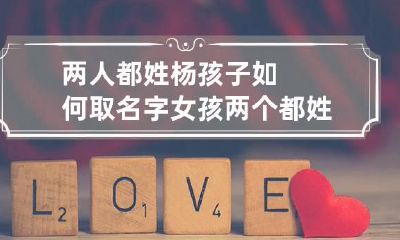 两人都姓杨孩子如何取名字女孩 两个都姓杨的人可以在一起吗