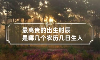最高贵的出生时辰是哪几个 农历几日生人高贵