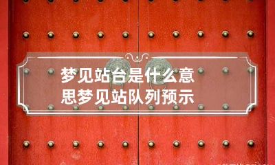 梦见站台是什么意思 梦见站队列预示