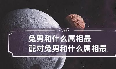 兔男和什么属相最配对 兔男和什么属相最配对婚姻