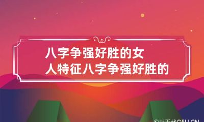 八字争强好胜的女人特征 八字争强好胜的女人特征有哪些