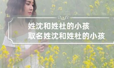 姓沈和姓杜的小孩取名 姓沈和姓杜的小孩取名大全