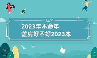 2023年本命年盖房好不好 2023本命年可以结婚吗