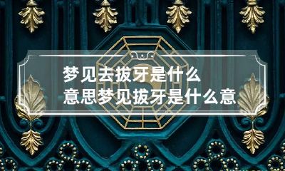梦见去拔牙是什么意思 梦见拔牙是什么意思女人