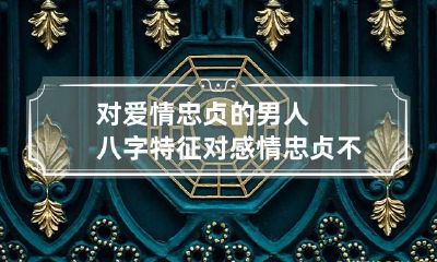 对爱情忠贞的男人八字特征 对感情忠贞不渝的男人