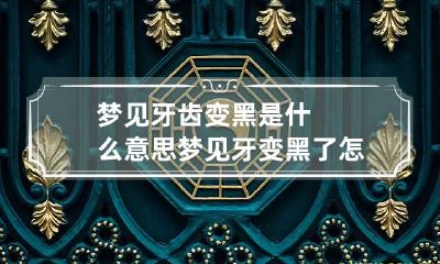梦见牙齿变黑是什么意思 梦见牙变黑了怎么回事
