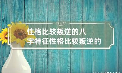 性格比较叛逆的八字特征 性格比较叛逆的八字特征男