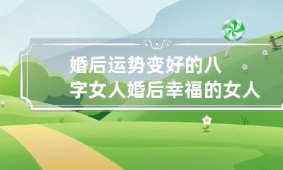 婚后运势变好的八字女人 婚后幸福的女人八字