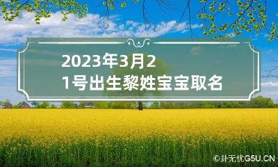 2023年3月21号出生黎姓宝宝取名叫什么 黎姓取名字大全女孩