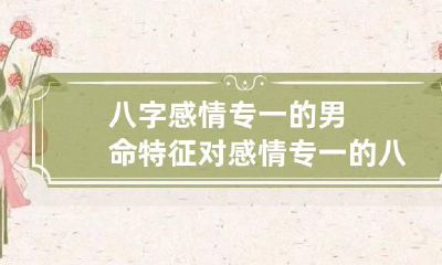 八字感情专一的男命特征 对感情专一的八字