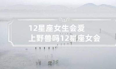 12星座女生会爱上野兽吗 12星座女会爱上哪个星座男