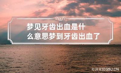 梦见牙齿出血是什么意思 梦到牙齿出血了是什么意思