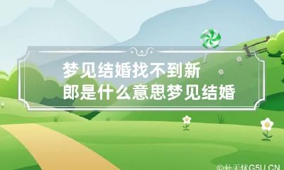 梦见结婚找不到新郎是什么意思 梦见结婚找不到新郎是什么意思呢