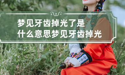 梦见牙齿掉光了是什么意思 梦见牙齿掉光了是什么意思女性