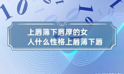 上唇薄下唇厚的女人什么性格 上唇薄下唇厚的女人什么性格