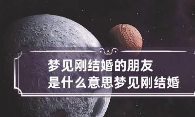 梦见刚结婚的朋友是什么意思 梦见刚结婚的朋友是什么意思周公解梦