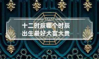 十二时辰哪个时辰出生最好 大富大贵