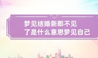 梦见结婚新郎不见了是什么意思 梦见自己结婚新郎不见了是什么意思