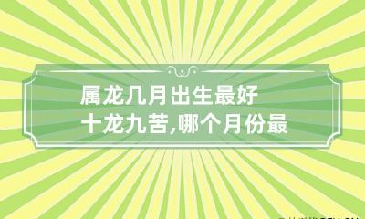 属龙几月出生最好 十龙九苦,哪个月份最苦