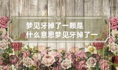 梦见牙掉了一颗是什么意思 梦见牙掉了一颗是什么意思没有出血