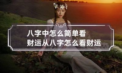 八字中怎么简单看财运 从八字怎么看财运
