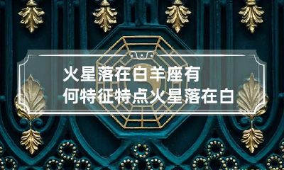 火星落在白羊座有何特征特点 火星落在白羊座第一宫
