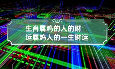 生肖属鸡的人的财运 属鸡人的一生财运