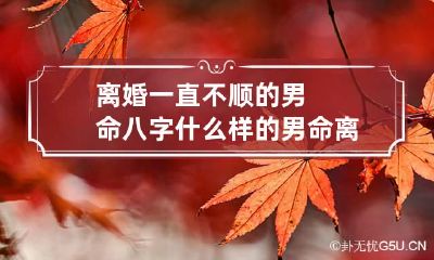 离婚一直不顺的男命八字 什么样的男命离婚命格
