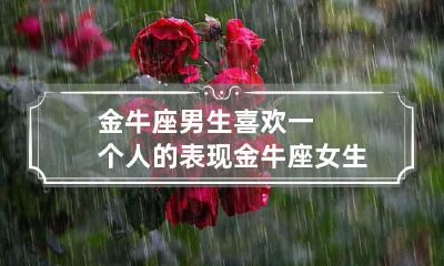 金牛座男生喜欢一个人的表现 金牛座女生喜欢一个人的表现