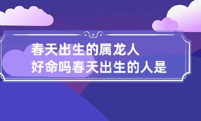春天出生的属龙人好命吗 春天出生的人是什么命