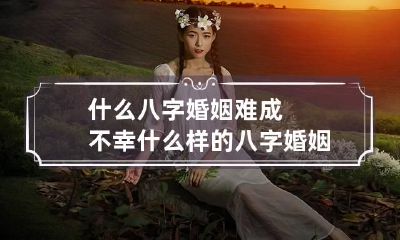 什么八字婚姻难成不幸 什么样的八字婚姻不顺利