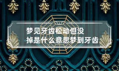 梦见牙齿松动但没掉是什么意思 梦到牙齿松动但是没掉是什么预兆